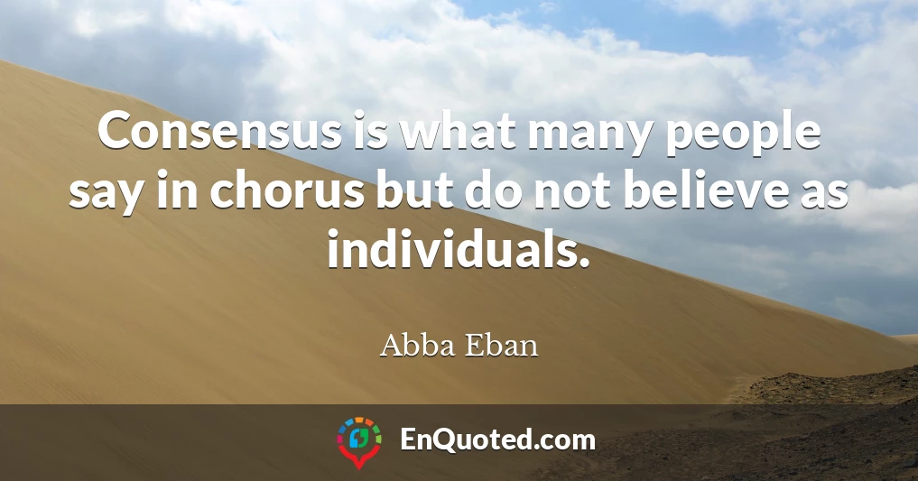 Consensus is what many people say in chorus but do not believe as individuals.