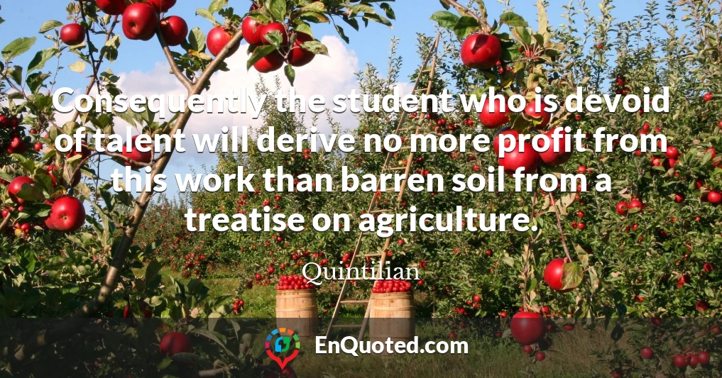 Consequently the student who is devoid of talent will derive no more profit from this work than barren soil from a treatise on agriculture.