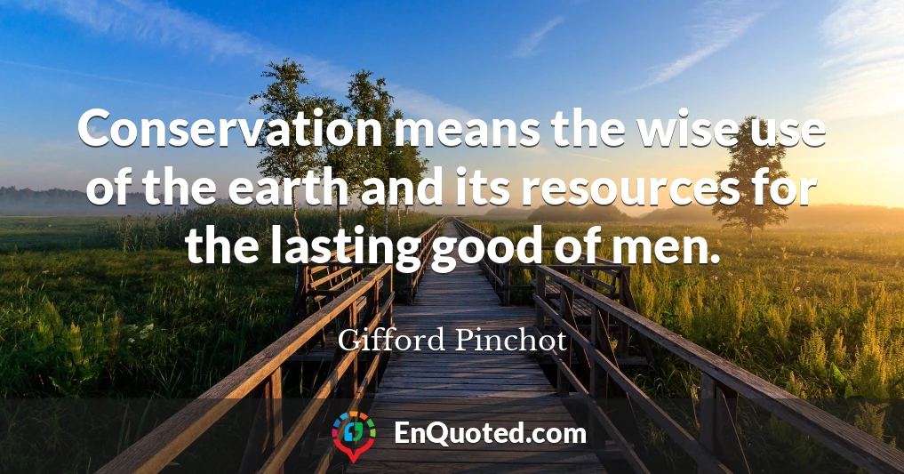 Conservation means the wise use of the earth and its resources for the lasting good of men.