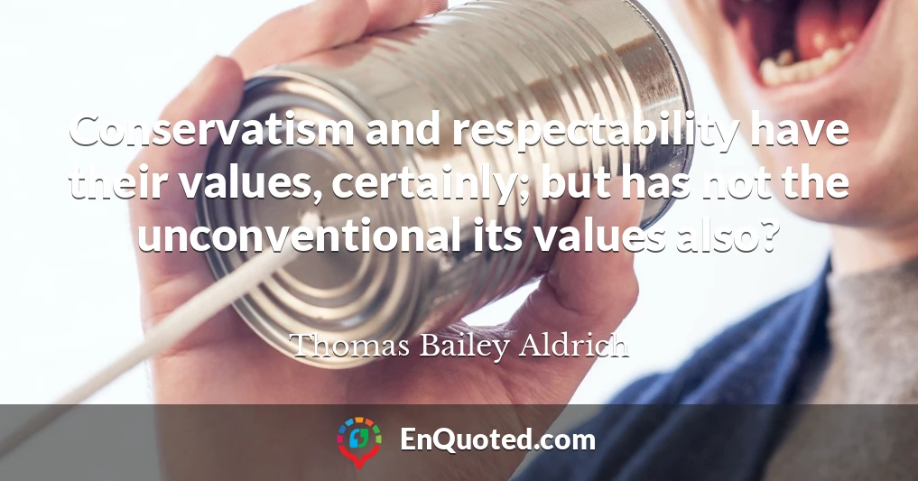 Conservatism and respectability have their values, certainly; but has not the unconventional its values also?