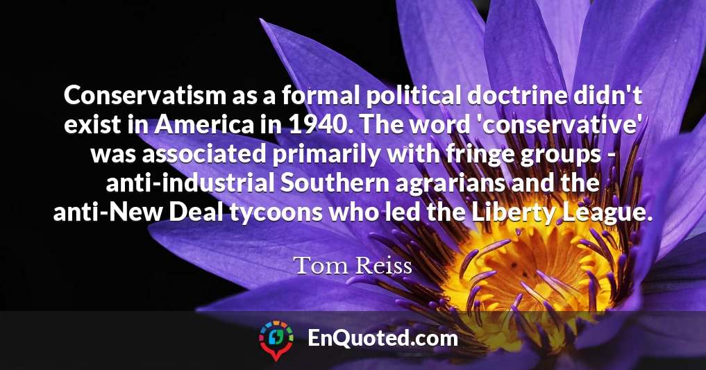 Conservatism as a formal political doctrine didn't exist in America in 1940. The word 'conservative' was associated primarily with fringe groups - anti-industrial Southern agrarians and the anti-New Deal tycoons who led the Liberty League.