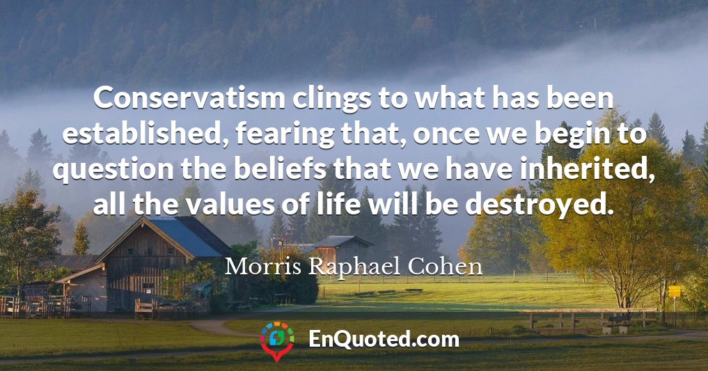 Conservatism clings to what has been established, fearing that, once we begin to question the beliefs that we have inherited, all the values of life will be destroyed.