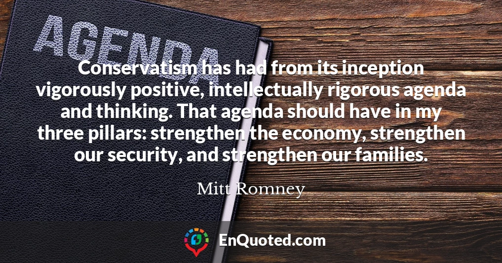 Conservatism has had from its inception vigorously positive, intellectually rigorous agenda and thinking. That agenda should have in my three pillars: strengthen the economy, strengthen our security, and strengthen our families.