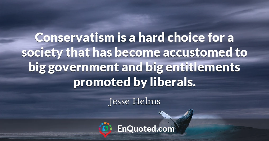 Conservatism is a hard choice for a society that has become accustomed to big government and big entitlements promoted by liberals.