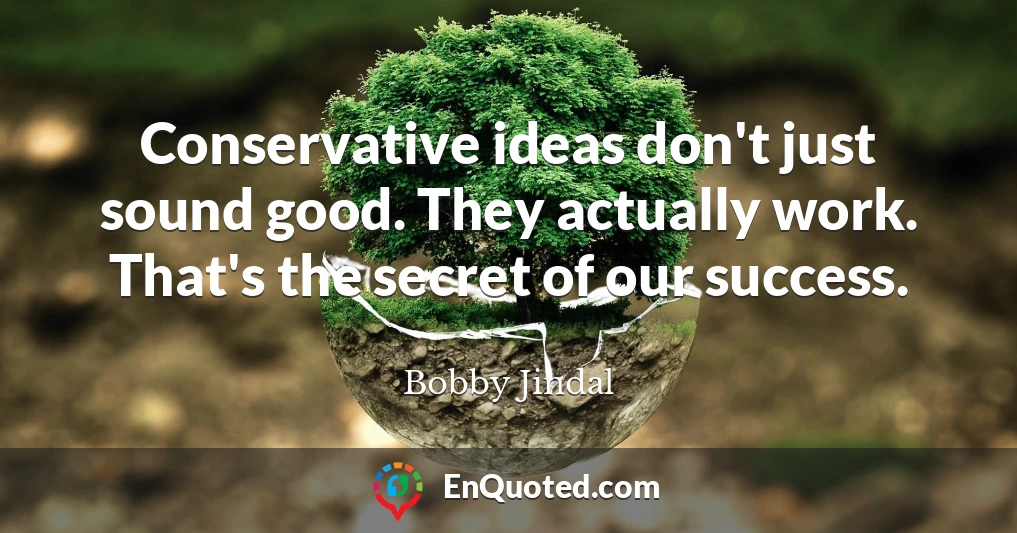 Conservative ideas don't just sound good. They actually work. That's the secret of our success.
