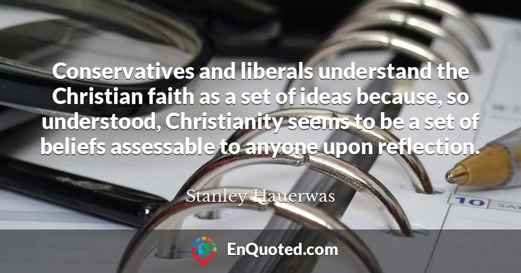 Conservatives and liberals understand the Christian faith as a set of ideas because, so understood, Christianity seems to be a set of beliefs assessable to anyone upon reflection.