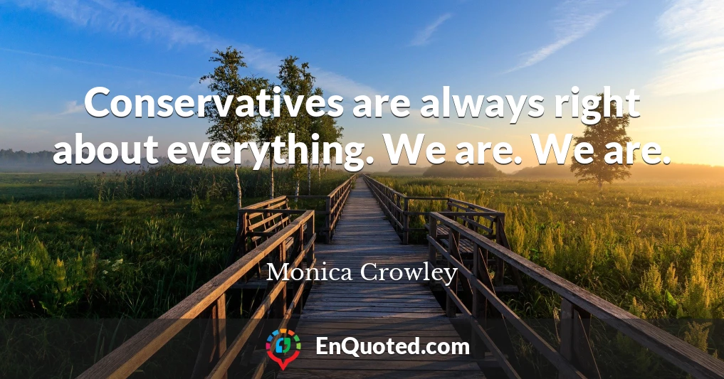 Conservatives are always right about everything. We are. We are.