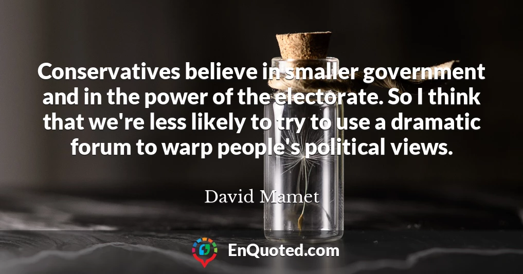 Conservatives believe in smaller government and in the power of the electorate. So I think that we're less likely to try to use a dramatic forum to warp people's political views.
