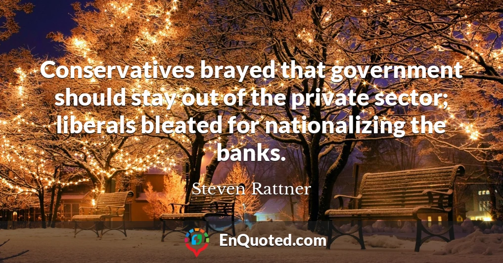 Conservatives brayed that government should stay out of the private sector; liberals bleated for nationalizing the banks.