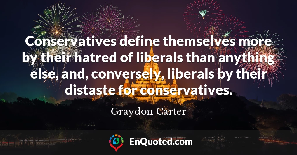 Conservatives define themselves more by their hatred of liberals than anything else, and, conversely, liberals by their distaste for conservatives.