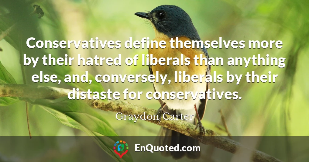 Conservatives define themselves more by their hatred of liberals than anything else, and, conversely, liberals by their distaste for conservatives.