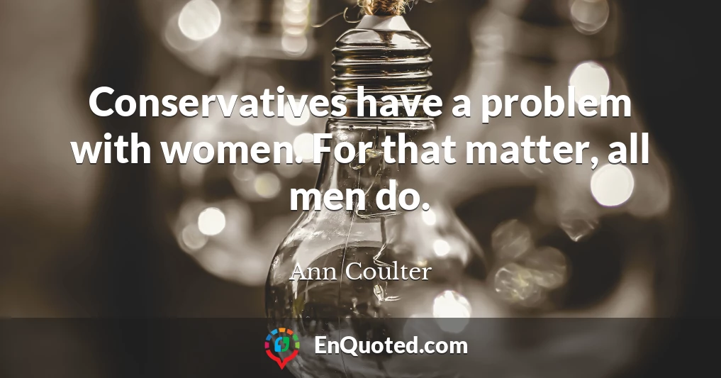 Conservatives have a problem with women. For that matter, all men do.