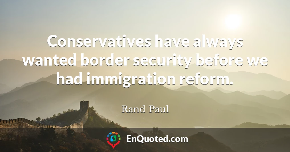 Conservatives have always wanted border security before we had immigration reform.