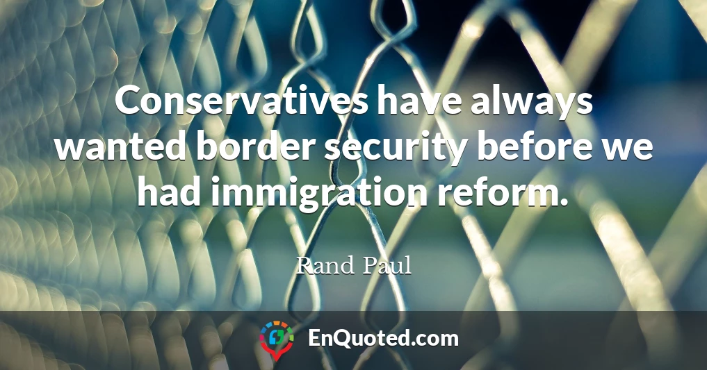 Conservatives have always wanted border security before we had immigration reform.