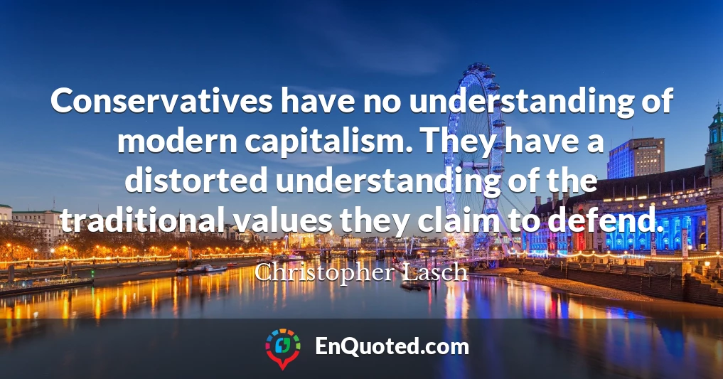 Conservatives have no understanding of modern capitalism. They have a distorted understanding of the traditional values they claim to defend.