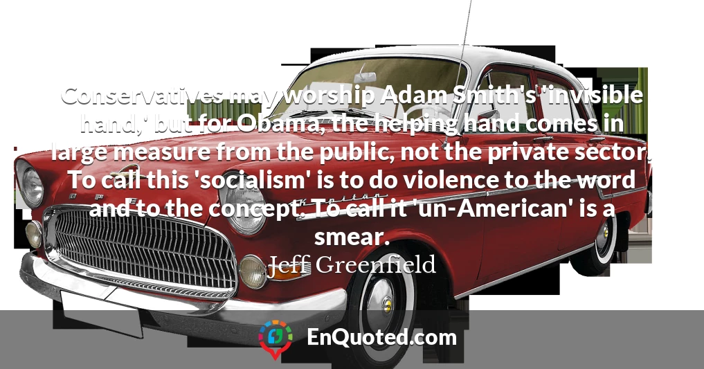 Conservatives may worship Adam Smith's 'invisible hand,' but for Obama, the helping hand comes in large measure from the public, not the private sector. To call this 'socialism' is to do violence to the word and to the concept. To call it 'un-American' is a smear.