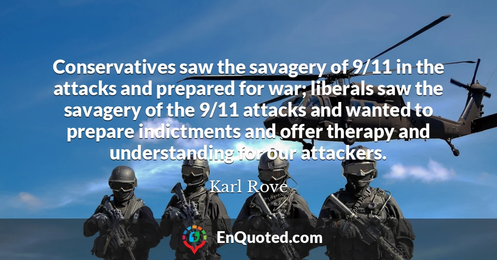 Conservatives saw the savagery of 9/11 in the attacks and prepared for war; liberals saw the savagery of the 9/11 attacks and wanted to prepare indictments and offer therapy and understanding for our attackers.