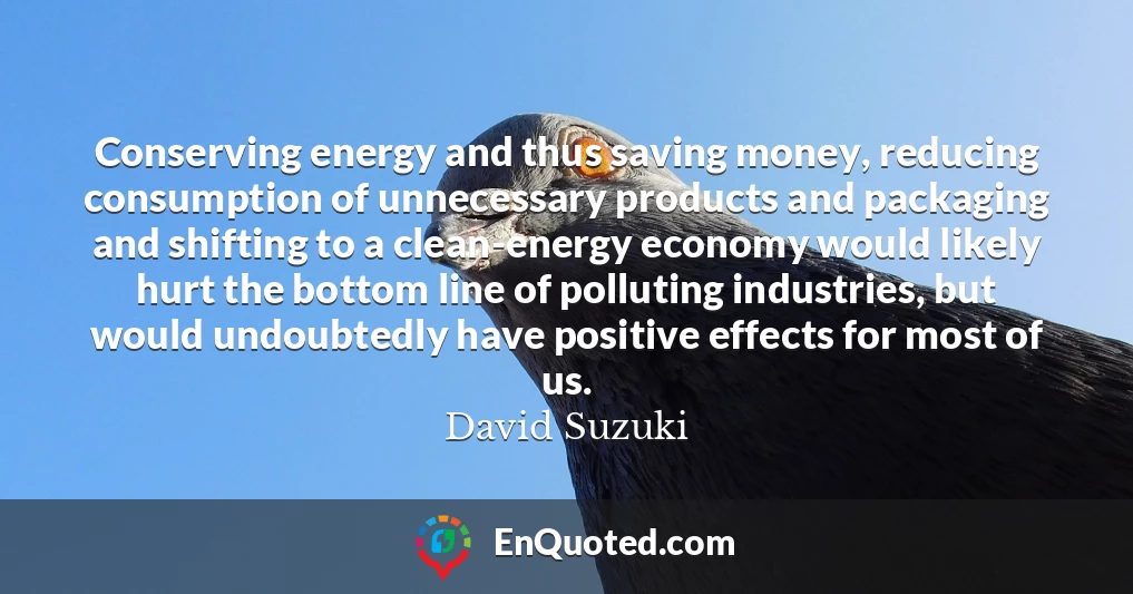 Conserving energy and thus saving money, reducing consumption of unnecessary products and packaging and shifting to a clean-energy economy would likely hurt the bottom line of polluting industries, but would undoubtedly have positive effects for most of us.
