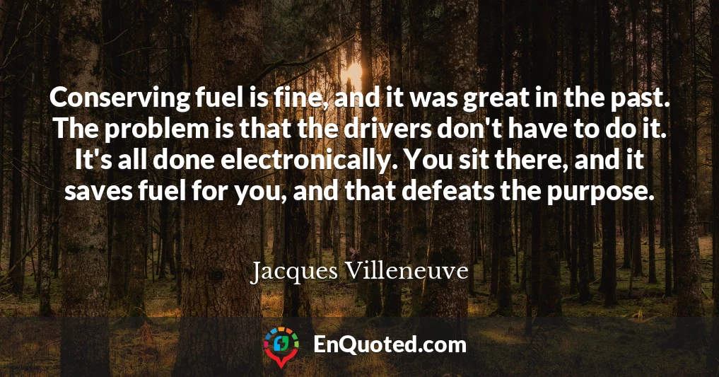 Conserving fuel is fine, and it was great in the past. The problem is that the drivers don't have to do it. It's all done electronically. You sit there, and it saves fuel for you, and that defeats the purpose.