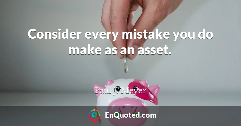 Consider every mistake you do make as an asset.