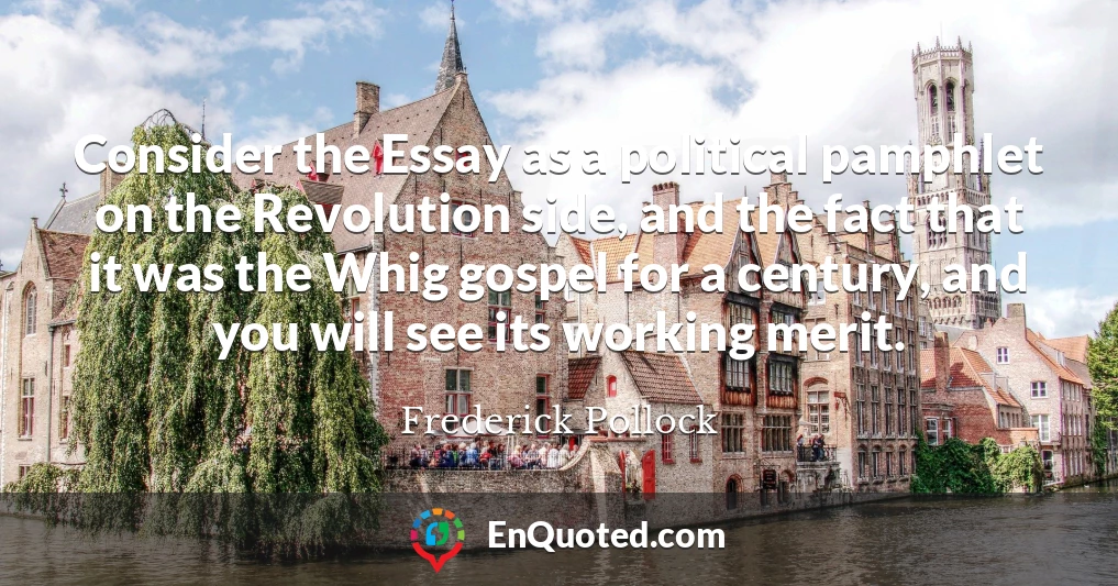 Consider the Essay as a political pamphlet on the Revolution side, and the fact that it was the Whig gospel for a century, and you will see its working merit.