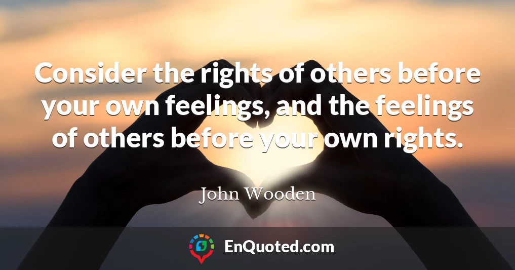 Consider the rights of others before your own feelings, and the feelings of others before your own rights.