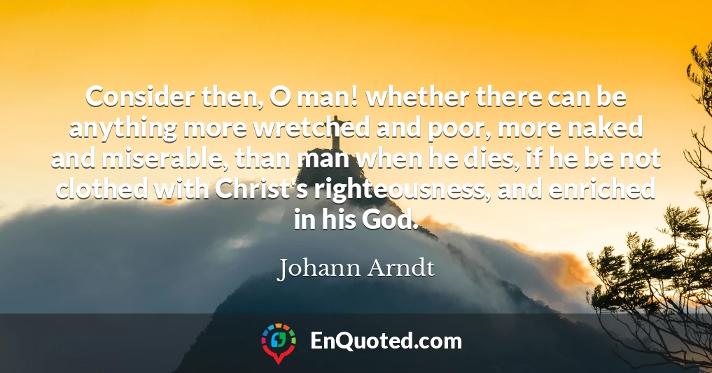 Consider then, O man! whether there can be anything more wretched and poor, more naked and miserable, than man when he dies, if he be not clothed with Christ's righteousness, and enriched in his God.