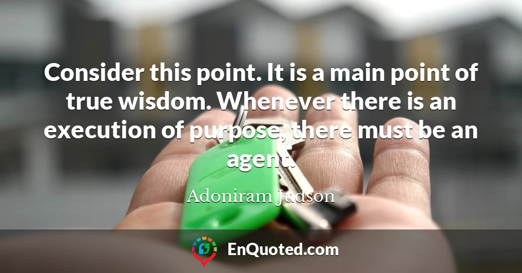 Consider this point. It is a main point of true wisdom. Whenever there is an execution of purpose, there must be an agent.