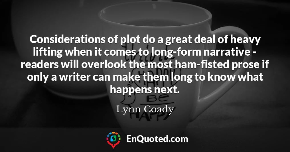 Considerations of plot do a great deal of heavy lifting when it comes to long-form narrative - readers will overlook the most ham-fisted prose if only a writer can make them long to know what happens next.