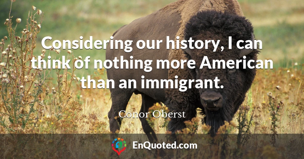 Considering our history, I can think of nothing more American than an immigrant.