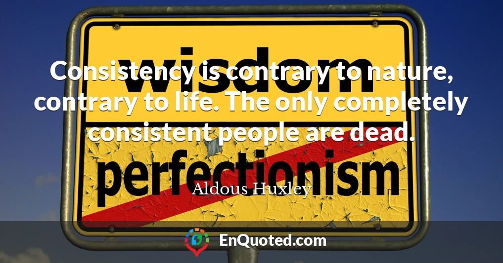 Consistency is contrary to nature, contrary to life. The only completely consistent people are dead.
