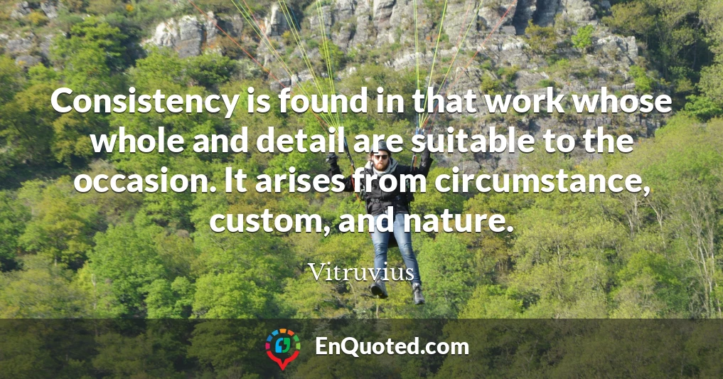 Consistency is found in that work whose whole and detail are suitable to the occasion. It arises from circumstance, custom, and nature.