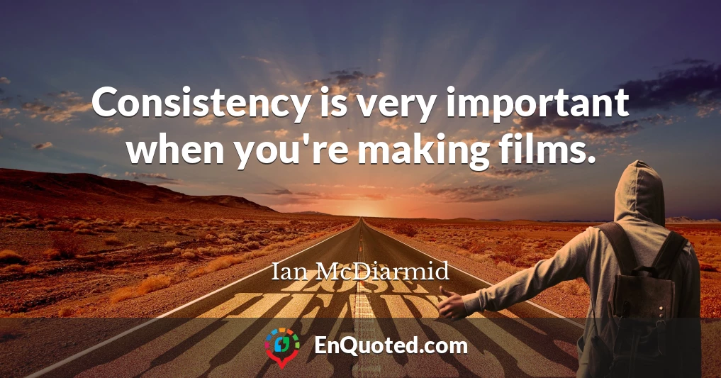 Consistency is very important when you're making films.