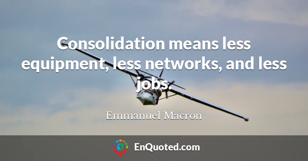 Consolidation means less equipment, less networks, and less jobs.
