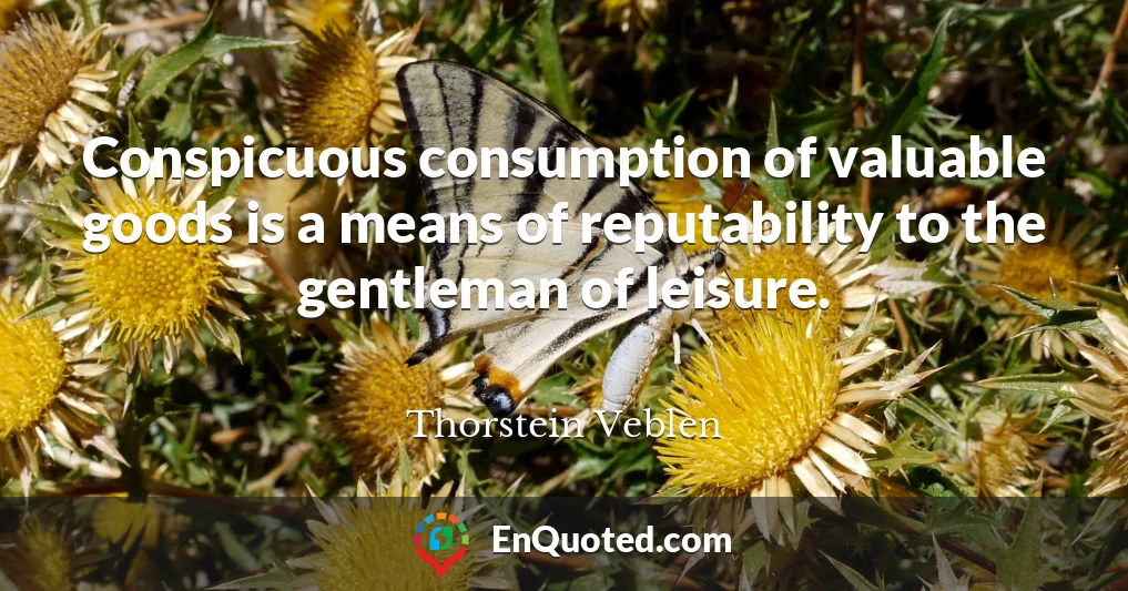 Conspicuous consumption of valuable goods is a means of reputability to the gentleman of leisure.