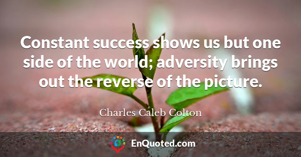 Constant success shows us but one side of the world; adversity brings out the reverse of the picture.