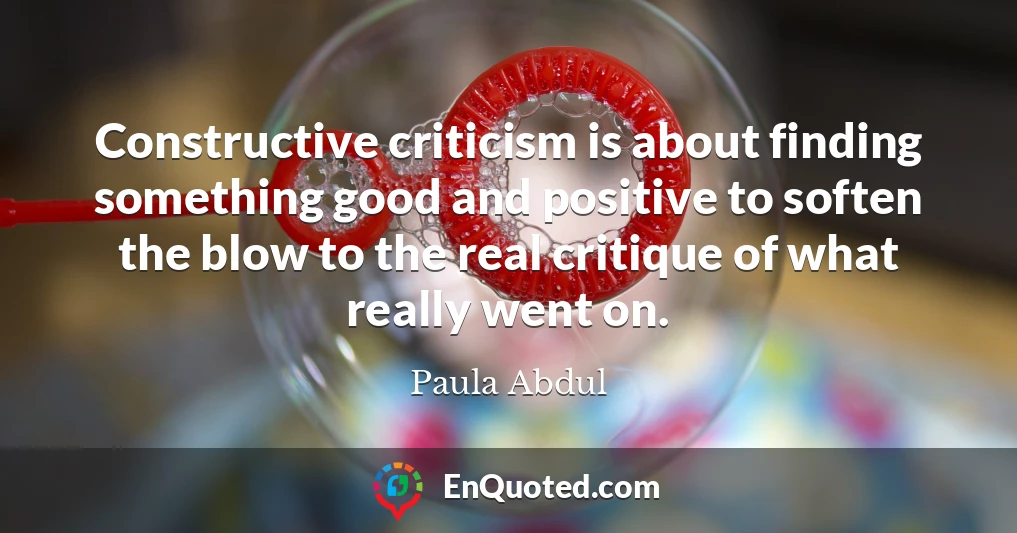 Constructive criticism is about finding something good and positive to soften the blow to the real critique of what really went on.