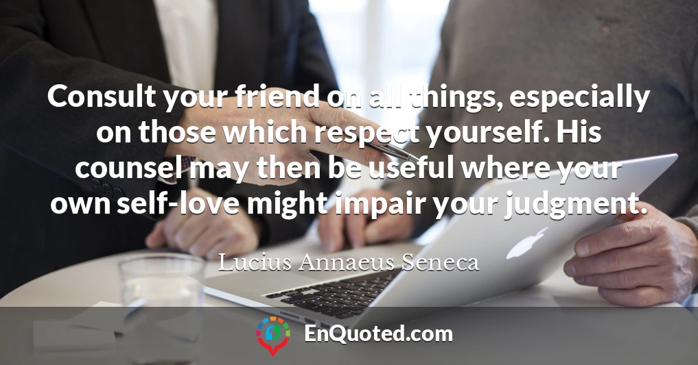 Consult your friend on all things, especially on those which respect yourself. His counsel may then be useful where your own self-love might impair your judgment.