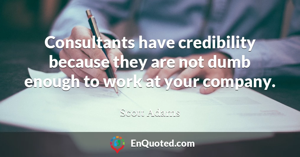 Consultants have credibility because they are not dumb enough to work at your company.