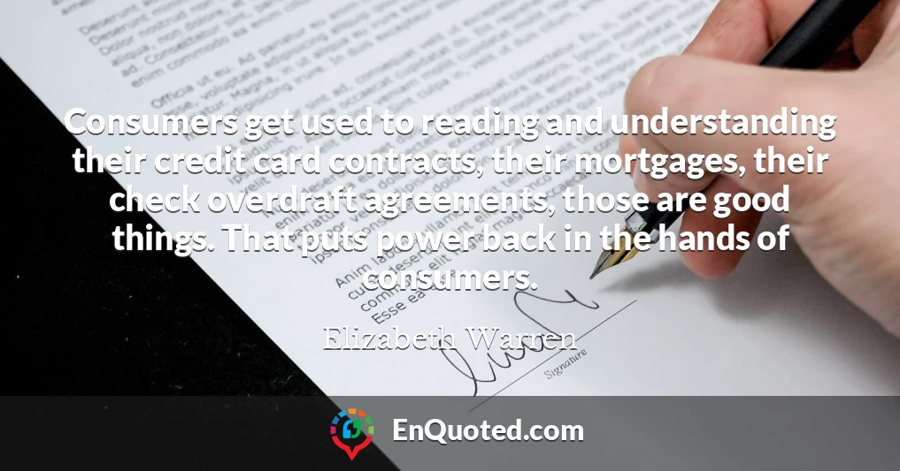 Consumers get used to reading and understanding their credit card contracts, their mortgages, their check overdraft agreements, those are good things. That puts power back in the hands of consumers.