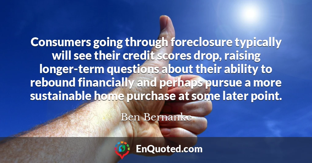 Consumers going through foreclosure typically will see their credit scores drop, raising longer-term questions about their ability to rebound financially and perhaps pursue a more sustainable home purchase at some later point.