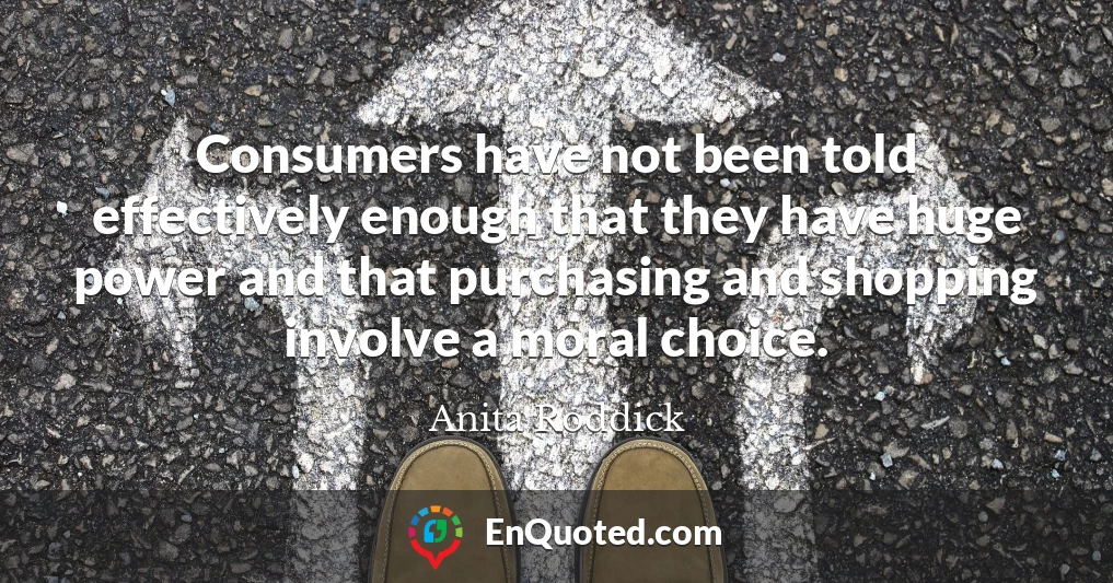 Consumers have not been told effectively enough that they have huge power and that purchasing and shopping involve a moral choice.