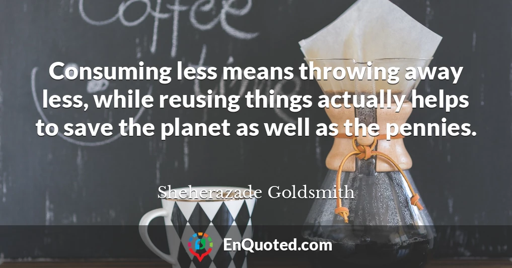 Consuming less means throwing away less, while reusing things actually helps to save the planet as well as the pennies.