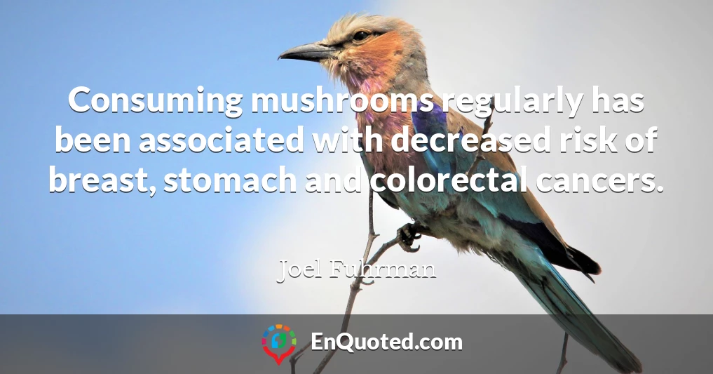 Consuming mushrooms regularly has been associated with decreased risk of breast, stomach and colorectal cancers.