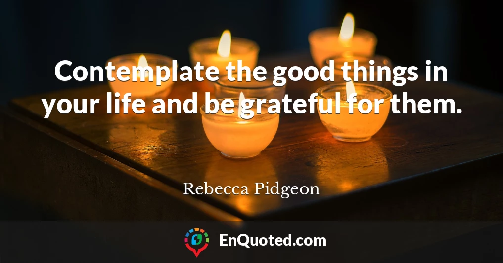 Contemplate the good things in your life and be grateful for them.
