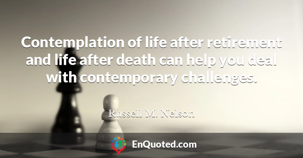 Contemplation of life after retirement and life after death can help you deal with contemporary challenges.