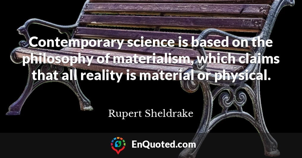 Contemporary science is based on the philosophy of materialism, which claims that all reality is material or physical.