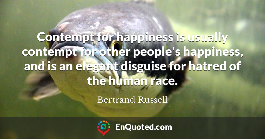 Contempt for happiness is usually contempt for other people's happiness, and is an elegant disguise for hatred of the human race.