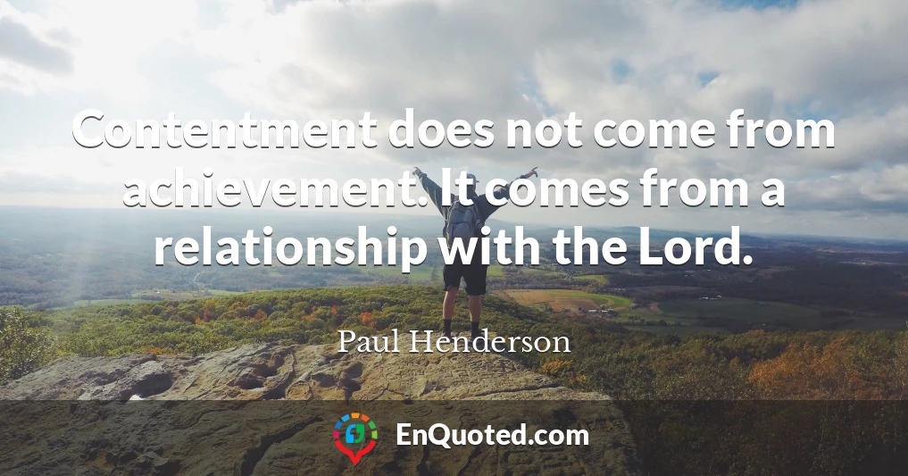 Contentment does not come from achievement. It comes from a relationship with the Lord.