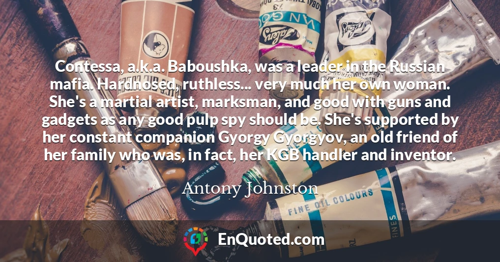 Contessa, a.k.a. Baboushka, was a leader in the Russian mafia. Hardnosed, ruthless... very much her own woman. She's a martial artist, marksman, and good with guns and gadgets as any good pulp spy should be. She's supported by her constant companion Gyorgy Gyorgyov, an old friend of her family who was, in fact, her KGB handler and inventor.